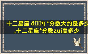 十二星座 🐶 *
分数大约是多少,十二星座*
分数zui
高多少 🐒 分